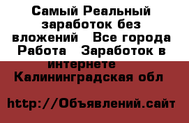 Самый Реальный заработок без вложений - Все города Работа » Заработок в интернете   . Калининградская обл.